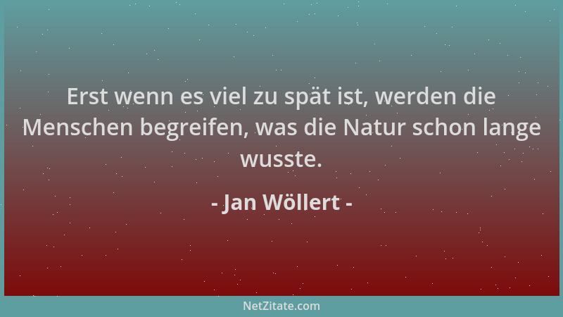 Jan Wöllert - Erst wenn es viel zu spät ist, werden die Menschen begreifen, was die Natur schon lange wusste....