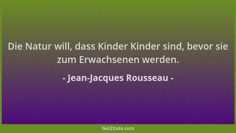 Jean-Jacques Rousseau - Die Natur will, dass Kinder Kinder sind, bevor sie zum Erwachsenen werden....