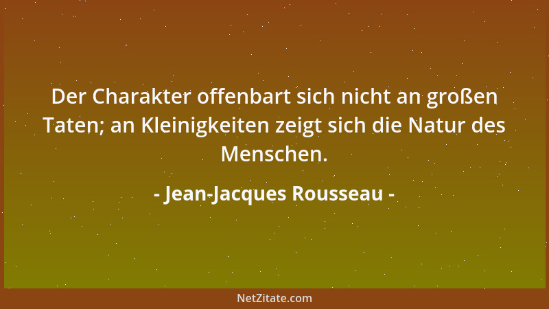 Jean-Jacques Rousseau - Der Charakter offenbart sich nicht an großen Taten; an Kleinigkeiten zeigt sich die Natur des Mensc...
