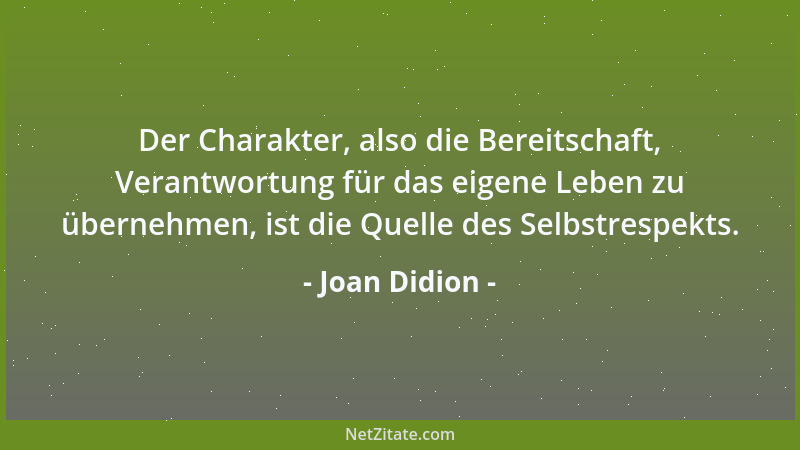 Joan Didion - Der Charakter, also die Bereitschaft, Verantwortung für das eigene Leben zu übernehmen, ist die Quelle des Se...