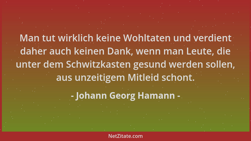 Johann Georg Hamann - Man tut wirklich keine Wohltaten und verdient daher auch keinen Dank, wenn man Leute, die unter dem S...