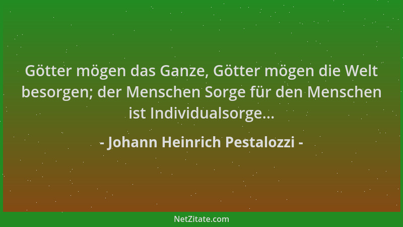 Johann Heinrich Pestalozzi - Götter mögen das Ganze, Götter mögen die Welt besorgen; der Menschen Sorge für den Menschen is...