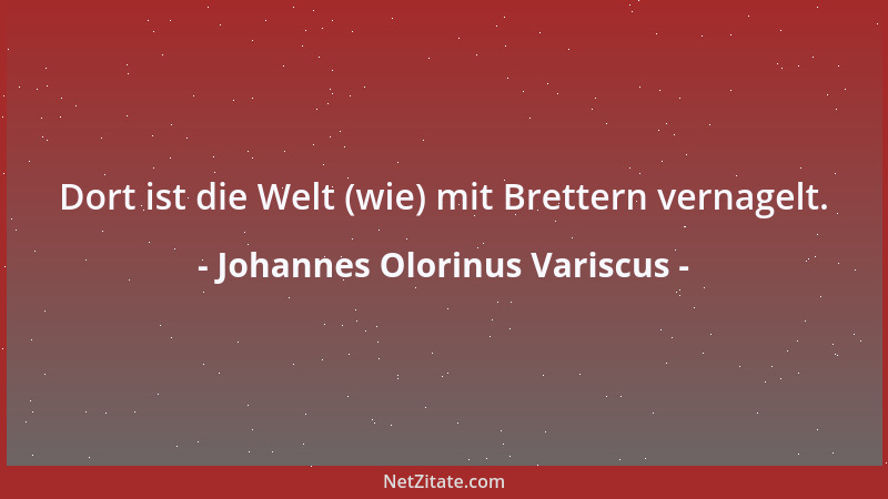 Johannes Olorinus Variscus - Dort ist die Welt (wie) mit Brettern vernagelt....