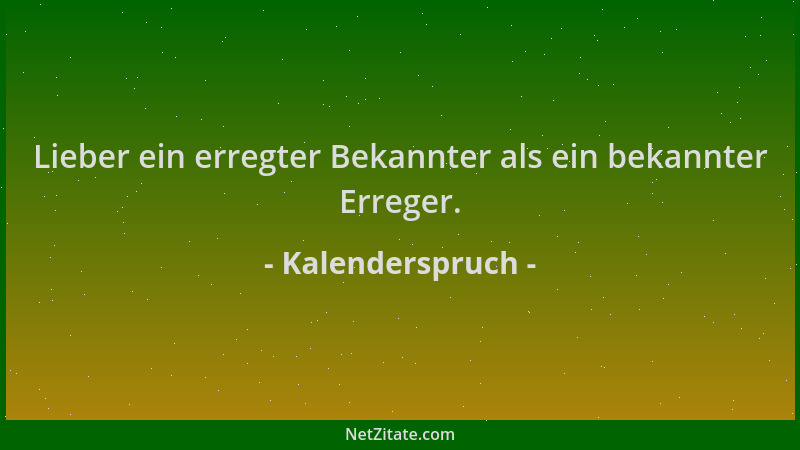 Kalenderspruch - Lieber ein erregter Bekannter als ein bekannter Erreger....