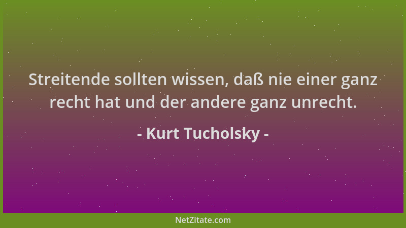 Kurt Tucholsky - Streitende sollten wissen, daß nie einer ganz recht hat und der andere ganz unrecht....
