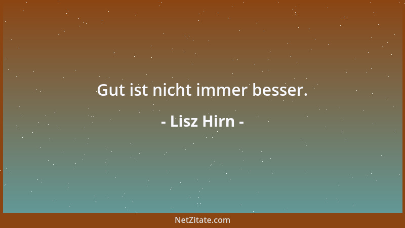 Lisz Hirn - Gut ist nicht immer besser....