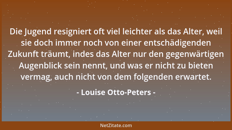 Louise Otto-Peters - Die Jugend resigniert oft viel leichter als das Alter, weil sie doch immer noch von einer entschädigen...