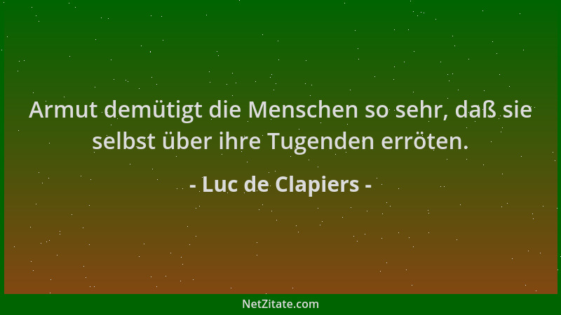 Luc de Clapiers - Armut demütigt die Menschen so sehr, daß sie selbst über ihre Tugenden erröten....