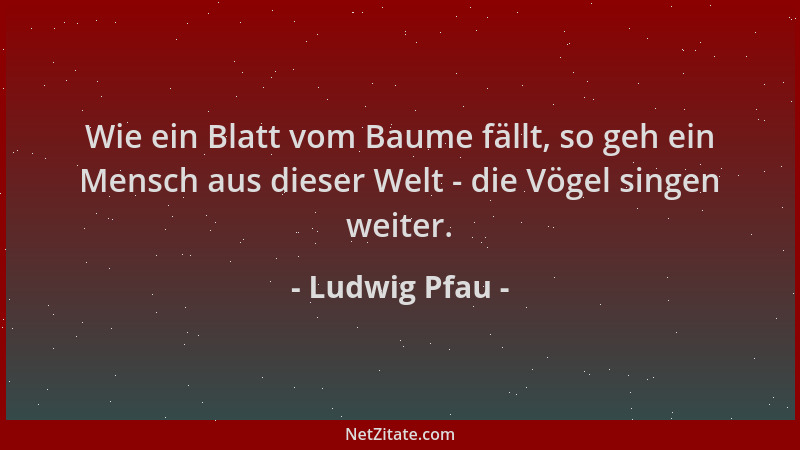 Ludwig Pfau - Wie ein Blatt vom Baume fällt, so geh ein Mensch aus dieser Welt - die Vögel singen weiter....