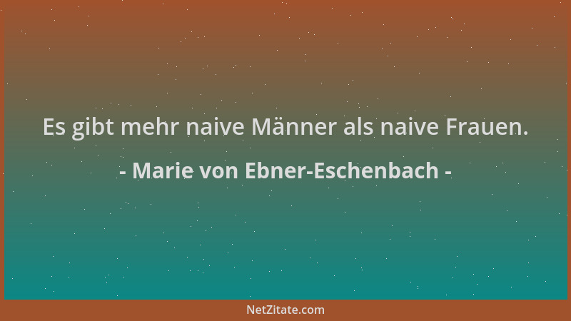 Marie von Ebner-Eschenbach - Es gibt mehr naive Männer als naive Frauen....