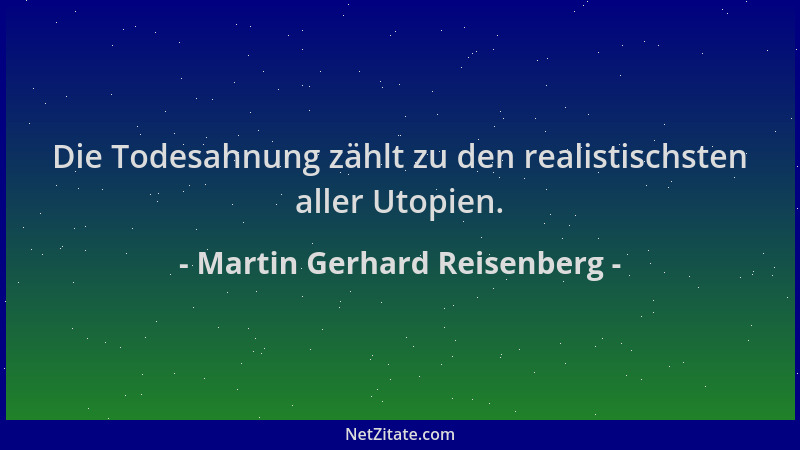 Martin Gerhard Reisenberg - Die Todesahnung zählt zu den realistischsten aller Utopien....