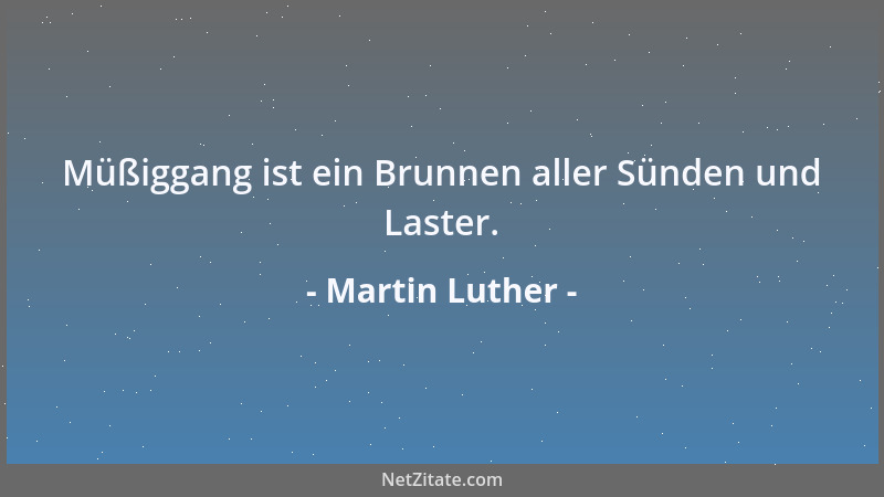 Martin Luther - Müßiggang ist ein Brunnen aller Sünden und Laster....