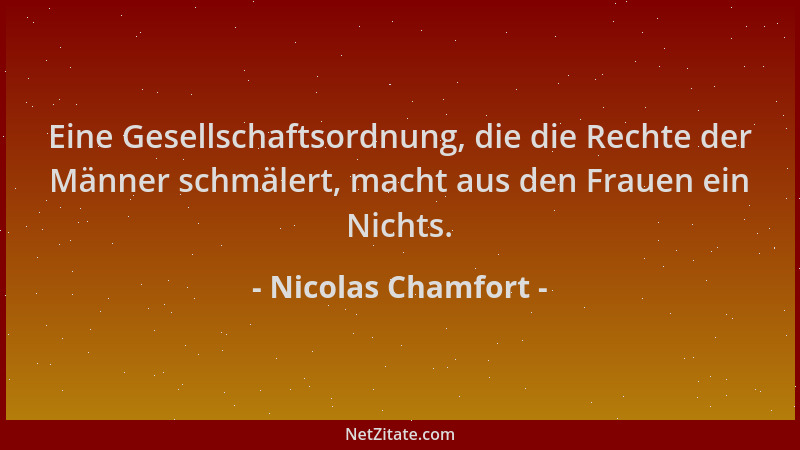Nicolas Chamfort - Eine Gesellschaftsordnung, die die Rechte der Männer schmälert, macht aus den Frauen ein Nichts....