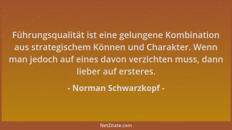Norman Schwarzkopf - Führungsqualität ist eine gelungene Kombination aus strategischem Können und Charakter. Wenn man jedoc...