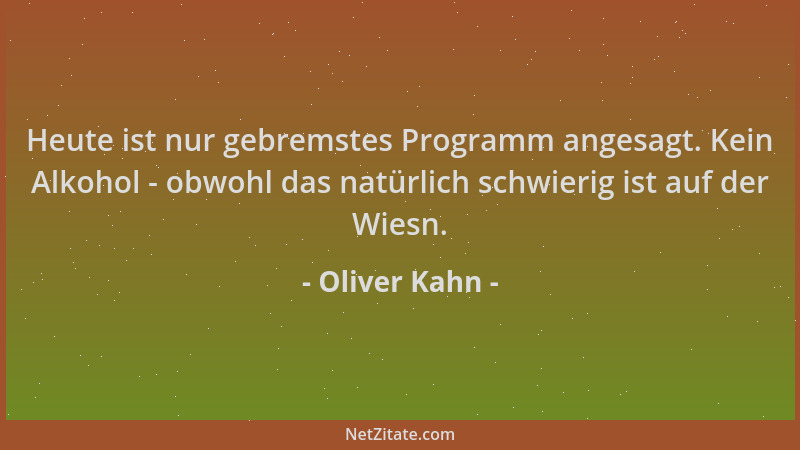 Oliver Kahn - Heute ist nur gebremstes Programm angesagt. Kein Alkohol - obwohl das natürlich schwierig ist auf der Wiesn....