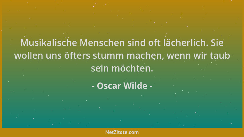 Oscar Wilde - Musikalische Menschen sind oft lächerlich. Sie wollen uns öfters stumm machen, wenn wir taub sein möchten....