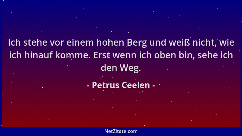 Petrus Ceelen - Ich stehe vor einem hohen Berg und weiß nicht, wie ich hinauf komme. Erst wenn ich oben bin, sehe ich den W...