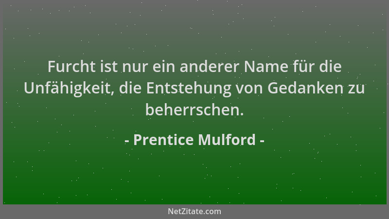 Prentice Mulford - Furcht ist nur ein anderer Name für die Unfähigkeit, die Entstehung von Gedanken zu beherrschen....
