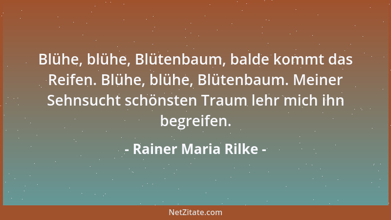 Rainer Maria Rilke - Blühe, blühe, Blütenbaum, balde kommt das Reifen. Blühe, blühe, Blütenbaum. Meiner Sehnsucht schönsten...