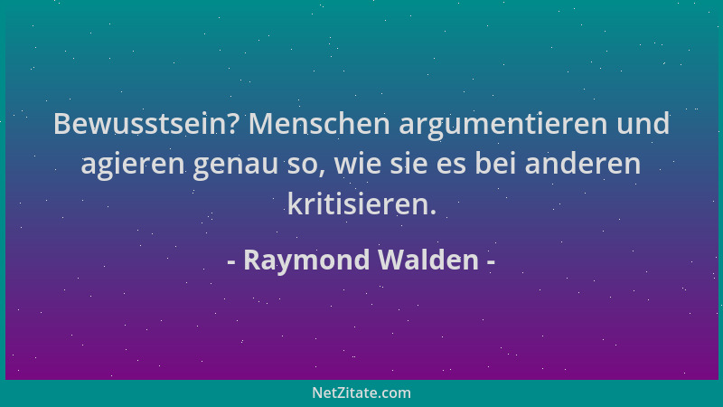 Raymond Walden - Bewusstsein? Menschen argumentieren und agieren genau so, wie sie es bei anderen kritisieren....