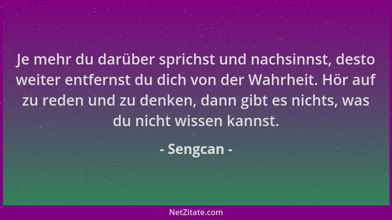 Sengcan - Je mehr du darüber sprichst und nachsinnst, desto weiter entfernst du dich von der Wahrheit. Hör auf zu reden und...