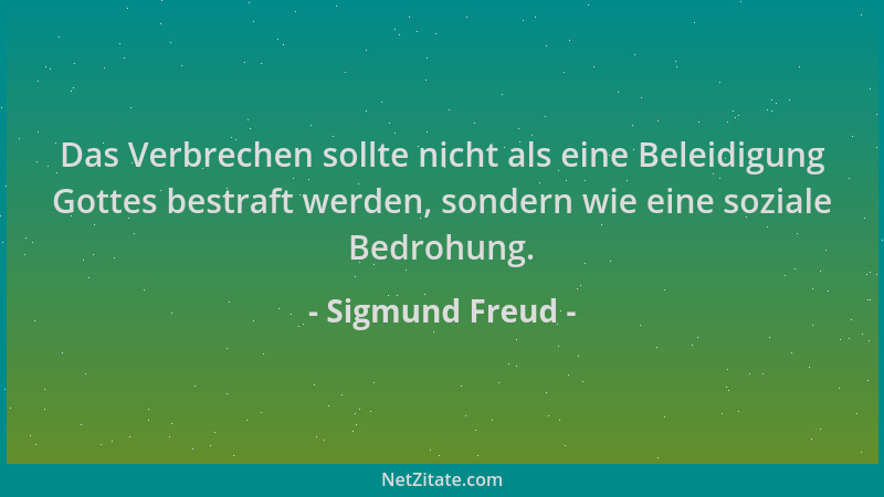 Sigmund Freud - Das Verbrechen sollte nicht als eine Beleidigung Gottes bestraft werden, sondern wie eine soziale Bedrohung...