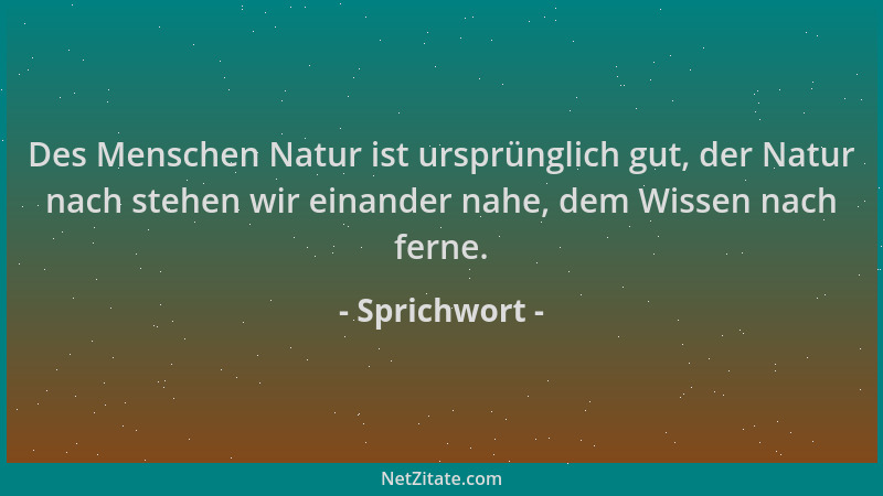 Sprichwort - Des Menschen Natur ist ursprünglich gut, der Natur nach stehen wir einander nahe, dem Wissen nach ferne....