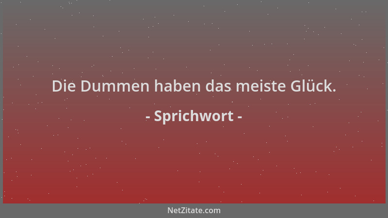 Sprichwort - Die Dummen haben das meiste Glück....