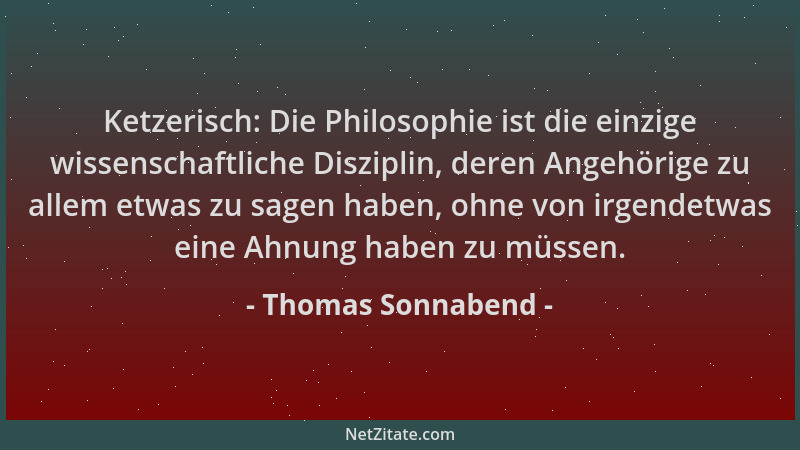 Thomas Sonnabend - Ketzerisch: Die Philosophie ist die einzige wissenschaftliche Disziplin, deren Angehörige zu allem etwas...