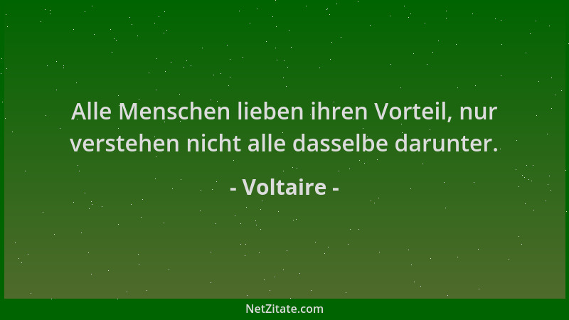 Voltaire - Alle Menschen lieben ihren Vorteil, nur verstehen nicht alle dasselbe darunter....