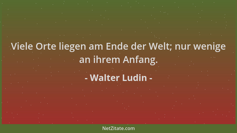 Walter Ludin - Viele Orte liegen am Ende der Welt; nur wenige an ihrem Anfang....
