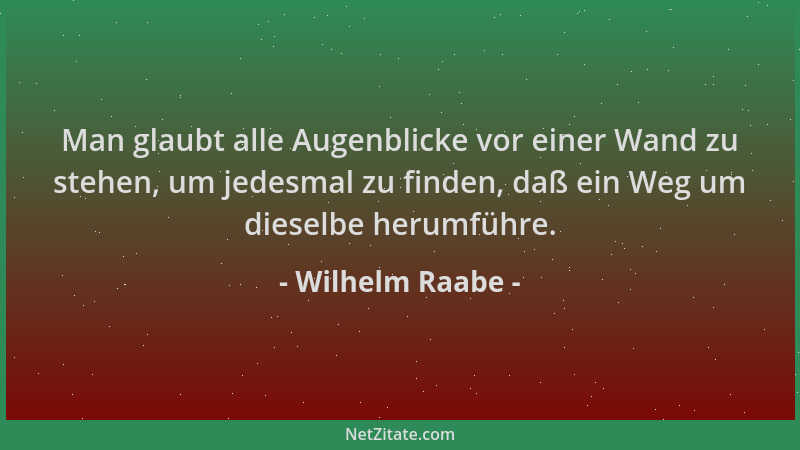 Wilhelm Raabe - Man glaubt alle Augenblicke vor einer Wand zu stehen, um jedesmal zu finden, daß ein Weg um dieselbe herumf...