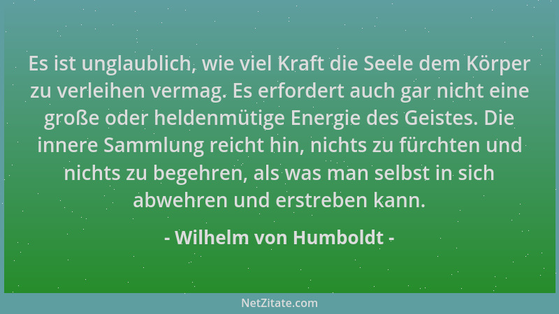 Wilhelm von Humboldt - Es ist unglaublich, wie viel Kraft die Seele dem Körper zu verleihen vermag. Es erfordert auch gar n...