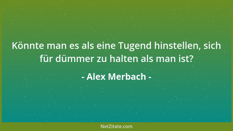 Alex Merbach - Könnte man es als eine Tugend hinstellen, sich für dümmer zu halten als man ist?...