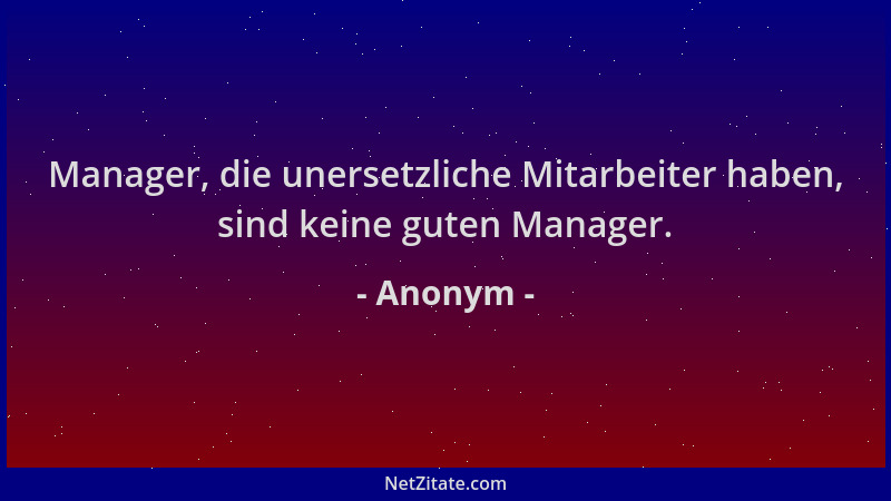 Anonym - Manager, die unersetzliche Mitarbeiter haben, sind keine guten Manager....