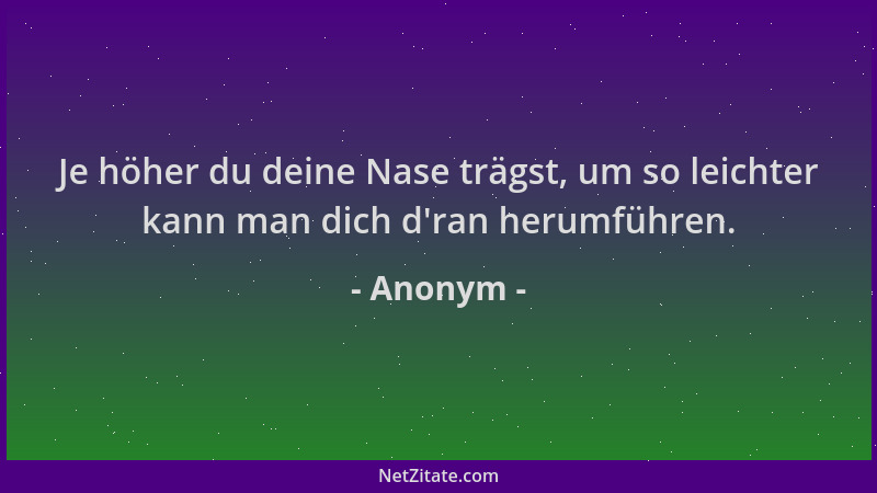 Anonym - Je höher du deine Nase trägst, um so leichter kann man dich d 'ran herumführen....