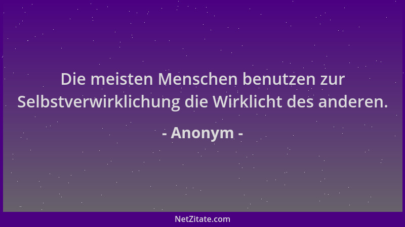 Anonym - Die meisten Menschen benutzen zur Selbstverwirklichung die Wirklicht des anderen....