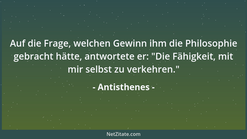 Antisthenes - Auf die Frage, welchen Gewinn ihm die Philosophie gebracht hätte, antwortete er:  "Die Fähigkeit, mit mir selb...