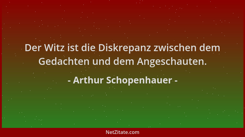 Arthur Schopenhauer - Der Witz ist die Diskrepanz zwischen dem Gedachten und dem Angeschauten....