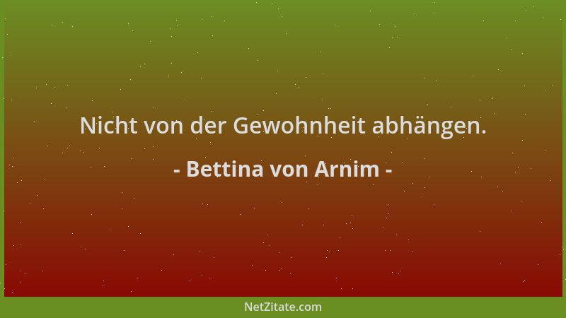 Bettina von Arnim - Nicht von der Gewohnheit abhängen....