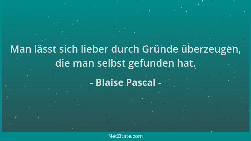 Blaise Pascal - Man lässt sich lieber durch Gründe überzeugen, die man selbst gefunden hat....