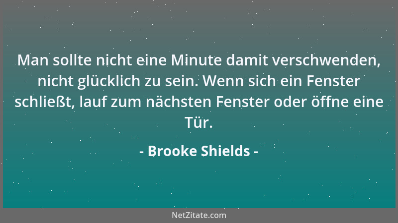Brooke Shields - Man sollte nicht eine Minute damit verschwenden, nicht glücklich zu sein. Wenn sich ein Fenster schließt,...