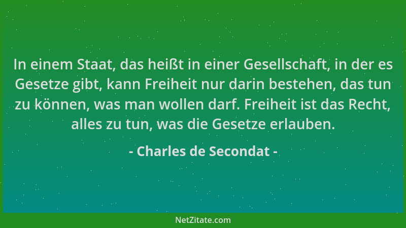 Charles de Secondat - In einem Staat, das heißt in einer Gesellschaft, in der es Gesetze gibt, kann Freiheit nur darin best...