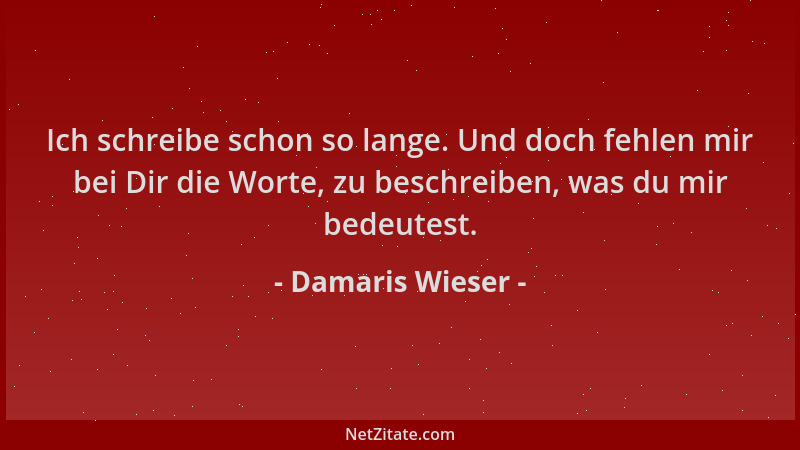 Damaris Wieser - Ich schreibe schon so lange. Und doch fehlen mir bei Dir die Worte, zu beschreiben, was du mir bedeutest....