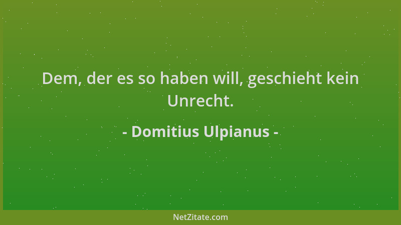 Domitius Ulpianus - Dem, der es so haben will, geschieht kein Unrecht....