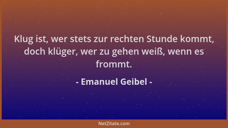 Emanuel Geibel - Klug ist, wer stets zur rechten Stunde kommt, doch klüger, wer zu gehen weiß, wenn es frommt....