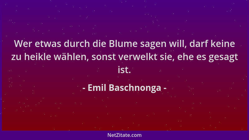 Emil Baschnonga - Wer etwas durch die Blume sagen will, darf keine zu heikle wählen, sonst verwelkt sie, ehe es gesagt ist....
