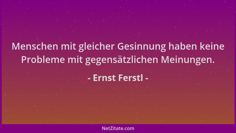 Ernst Ferstl - Menschen mit gleicher Gesinnung haben keine Probleme mit gegensätzlichen Meinungen....