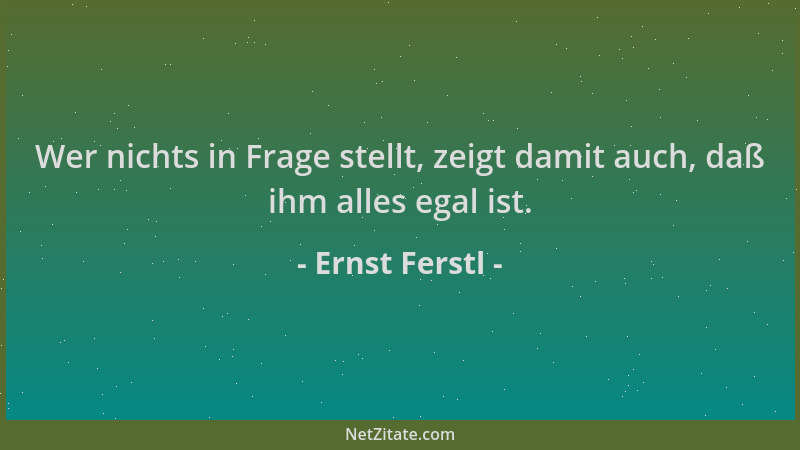 Ernst Ferstl - Wer nichts in Frage stellt, zeigt damit auch, daß ihm alles egal ist....