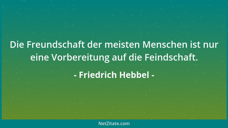 Friedrich Hebbel - Die Freundschaft der meisten Menschen ist nur eine Vorbereitung auf die Feindschaft....